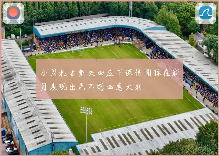 小因扎吉坚决回应下课传闻称在新月表现出色不想回意大利