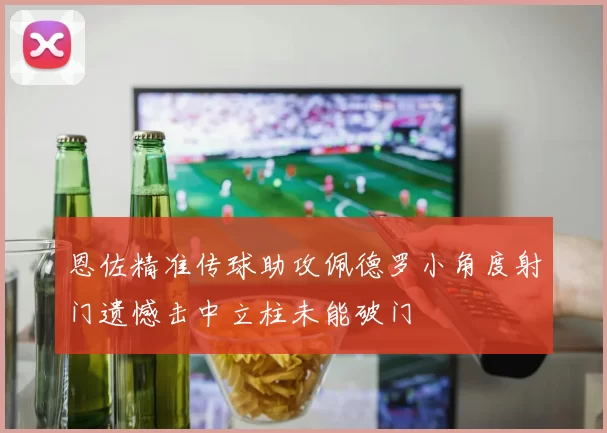 恩佐精准传球助攻佩德罗小角度射门遗憾击中立柱未能破门