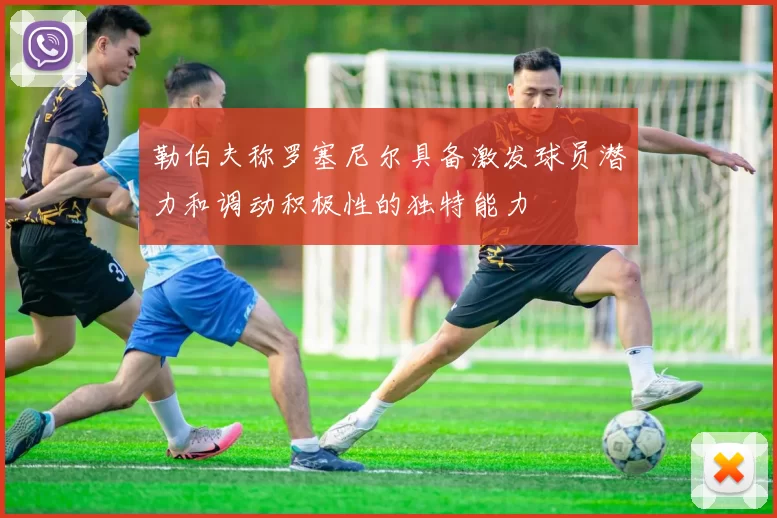 勒伯夫称罗塞尼尔具备激发球员潜力和调动积极性的独特能力