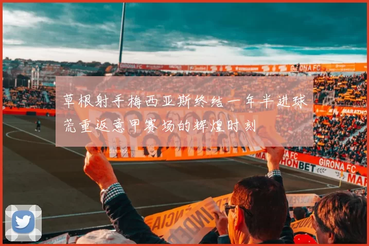 草根射手梅西亚斯终结一年半进球荒重返意甲赛场的辉煌时刻