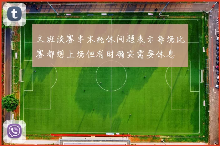 文班谈赛季末轮休问题表示每场比赛都想上场但有时确实需要休息