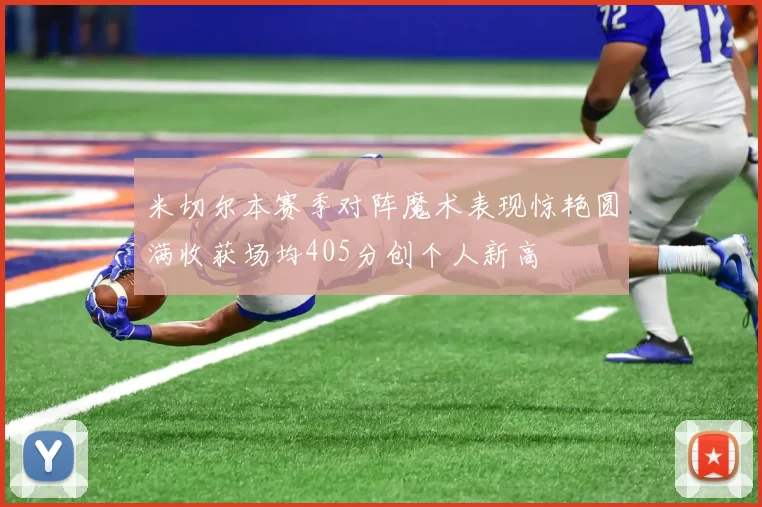 米切尔本赛季对阵魔术表现惊艳圆满收获场均405分创个人新高