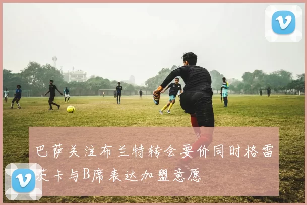巴萨关注布兰特转会要价同时格雷茨卡与B席表达加盟意愿