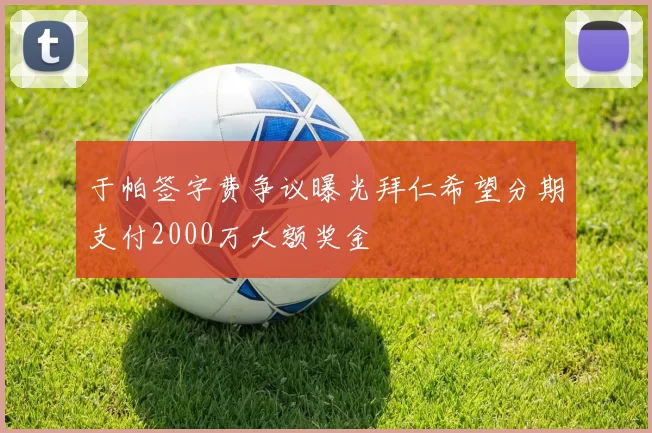 于帕签字费争议曝光拜仁希望分期支付2000万大额奖金