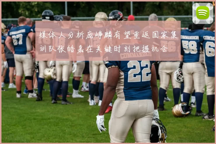 媒体人分析庞峥麟有望重返国家集训队张皓嘉在关键时刻把握机会